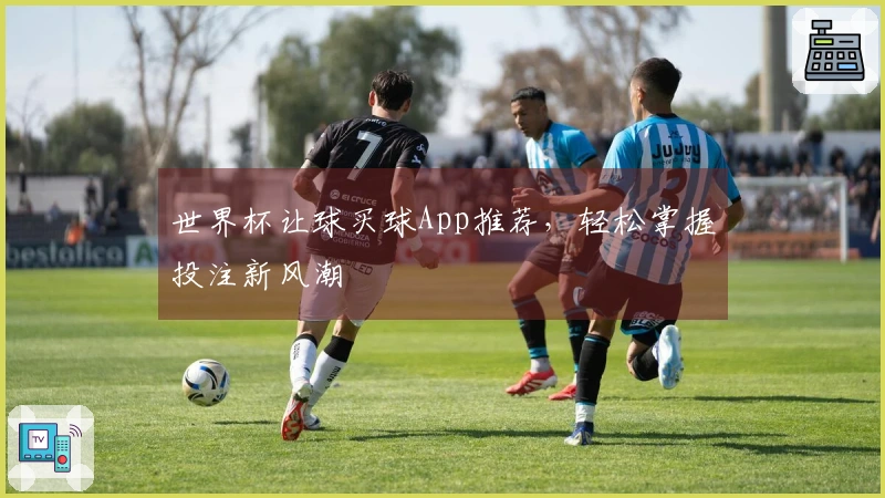 世界杯让球买球App推荐，轻松掌握投注新风潮