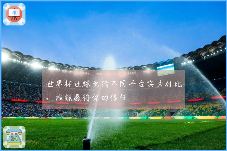 世界杯让球竞猜不同平台实力对比，谁能赢得你的信任