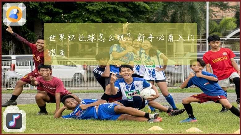 世界杯让球怎么玩？新手必看入门指南