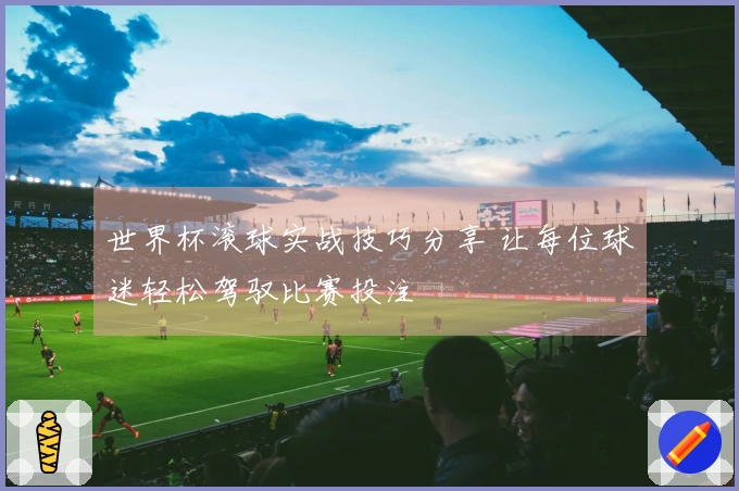 世界杯滚球实战技巧分享 让每位球迷轻松驾驭比赛投注