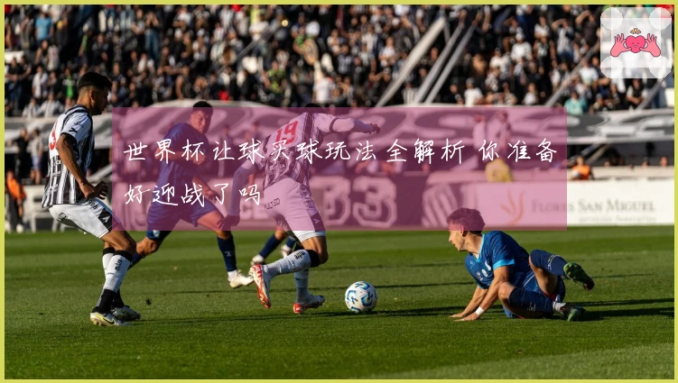 世界杯让球买球玩法全解析 你准备好迎战了吗
