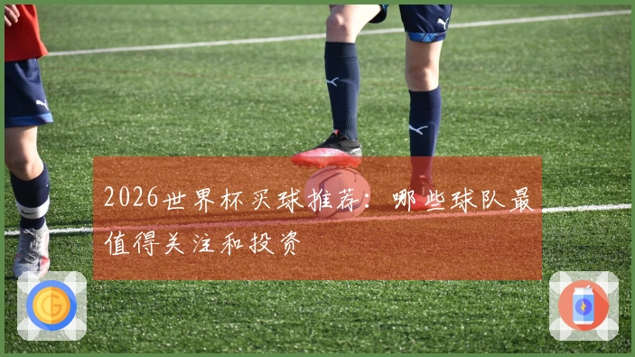 2026世界杯买球推荐：哪些球队最值得关注和投资