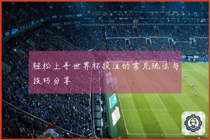 轻松上手世界杯投注的常见玩法与技巧分享