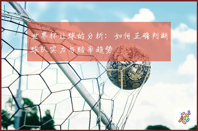 世界杯让球的分析：如何正确判断球队实力与赔率趋势