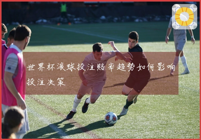 世界杯滚球投注赔率趋势如何影响投注决策