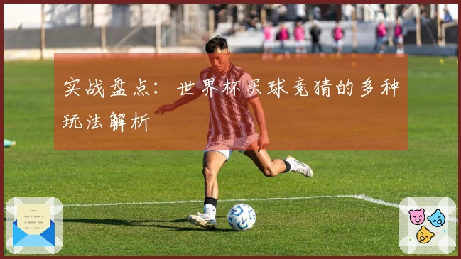 实战盘点：世界杯买球竞猜的多种玩法解析
