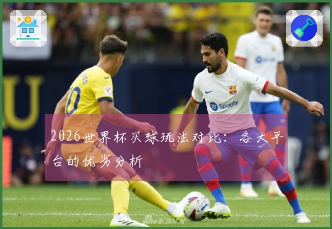 2026世界杯买球玩法对比：各大平台的优劣分析