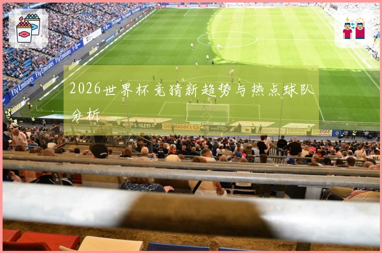2026世界杯竞猜新趋势与热点球队分析