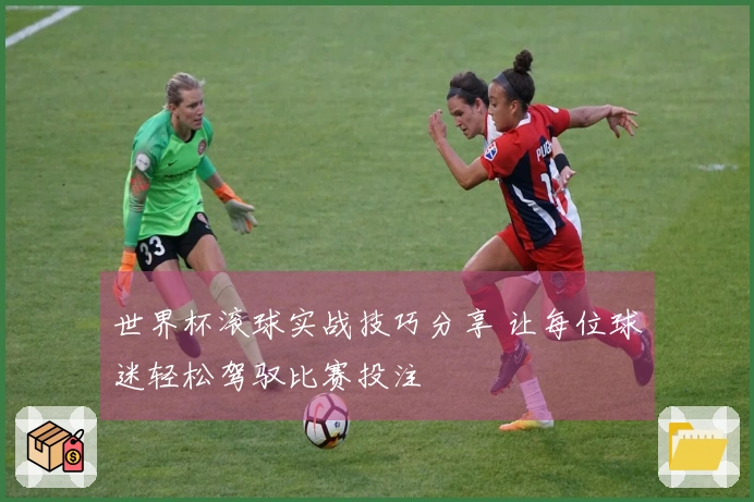 世界杯滚球实战技巧分享 让每位球迷轻松驾驭比赛投注