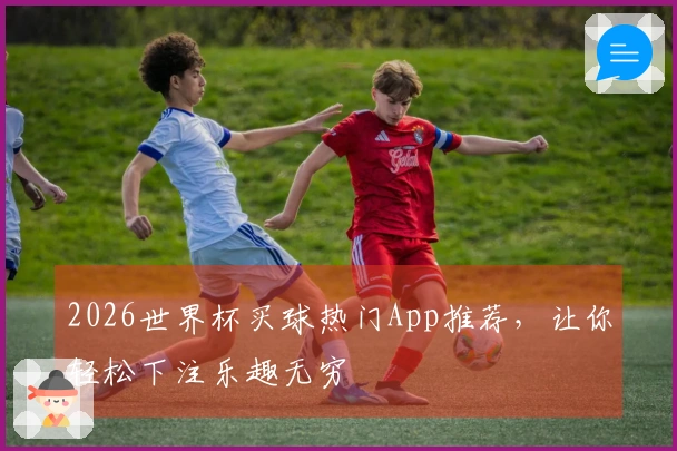2026世界杯买球热门App推荐，让你轻松下注乐趣无穷