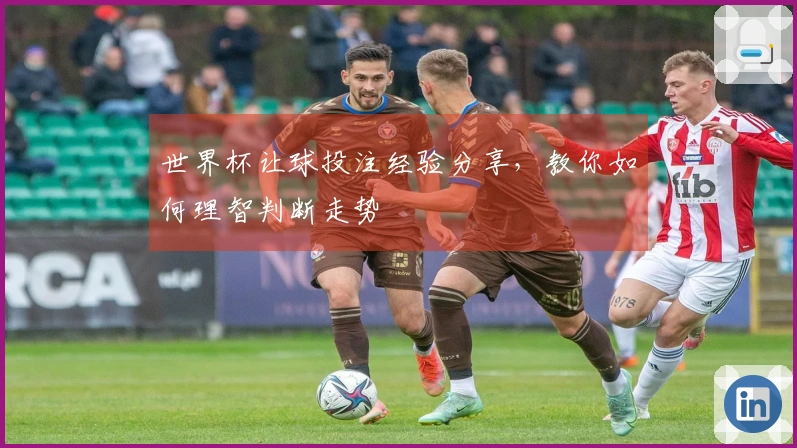 世界杯让球投注经验分享，教你如何理智判断走势