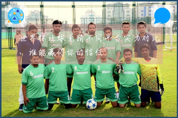 世界杯让球竞猜不同平台实力对比，谁能赢得你的信任