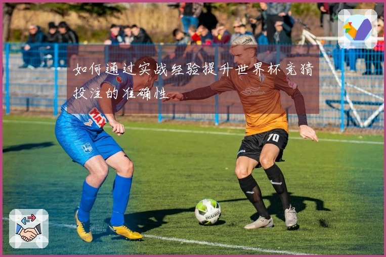 如何通过实战经验提升世界杯竞猜投注的准确性
