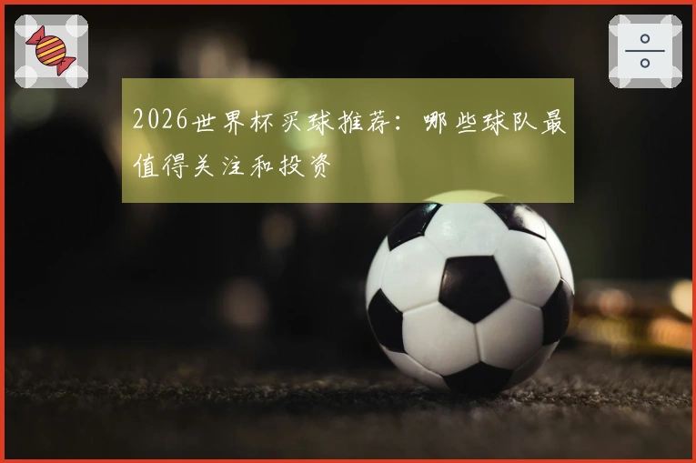2026世界杯买球推荐：哪些球队最值得关注和投资