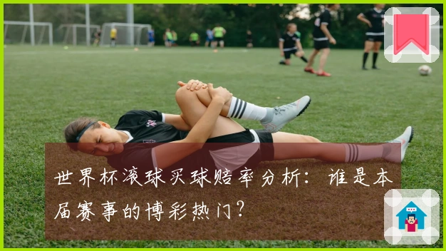 世界杯滚球买球赔率分析：谁是本届赛事的博彩热门？